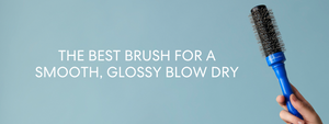 THE BEST BRUSH FOR A SMOOTH, GLOSSY BLOW DRY